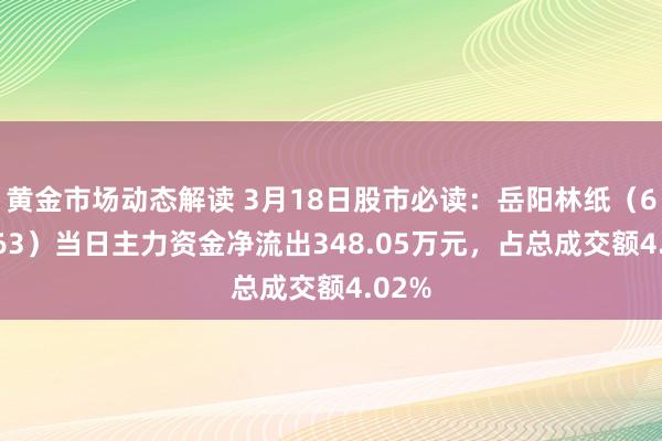 黄金市场动态解读 3月18日股市必读：岳阳林纸（600963）当日主力资金净流出348.05万元，占总成交额4.02%