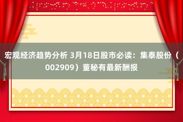 宏观经济趋势分析 3月18日股市必读：集泰股份（002909）董秘有最新酬报