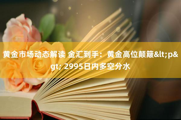 黄金市场动态解读 金汇到手：黄金高位颠簸<p> 2995日内多空分水