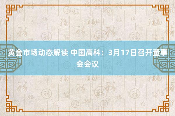 黄金市场动态解读 中国高科：3月17日召开董事会会议